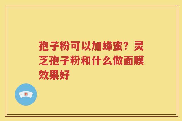 孢子粉可以加蜂蜜？灵芝孢子粉和什么做面膜效果好