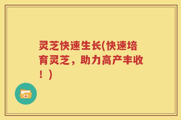 灵芝快速生长(快速培育灵芝，助力高产丰收！)