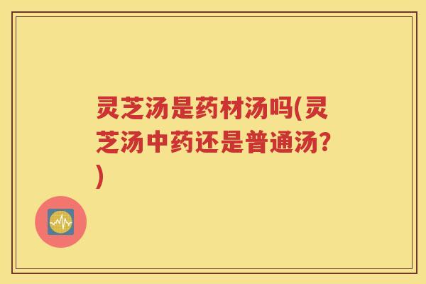 灵芝汤是药材汤吗(灵芝汤中药还是普通汤？)