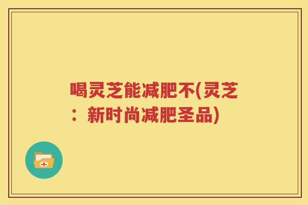 喝灵芝能减肥不(灵芝：新时尚减肥圣品)