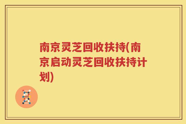 南京灵芝回收扶持(南京启动灵芝回收扶持计划)