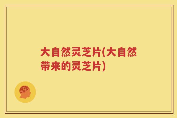 大自然灵芝片(大自然带来的灵芝片)