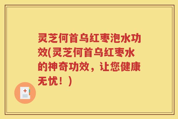 灵芝何首乌红枣泡水功效(灵芝何首乌红枣水的神奇功效，让您健康无忧！)