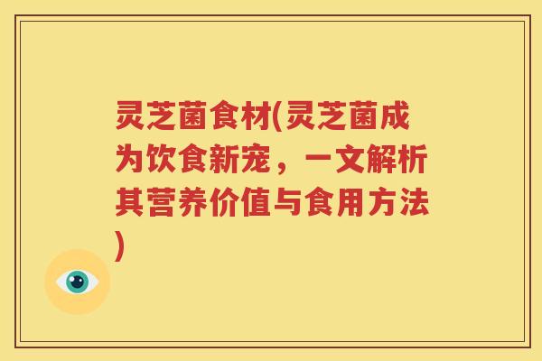 灵芝菌食材(灵芝菌成为饮食新宠，一文解析其营养价值与食用方法)