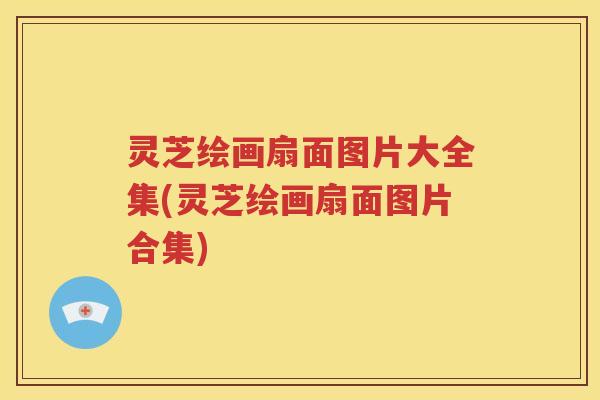 灵芝绘画扇面图片大全集(灵芝绘画扇面图片合集)