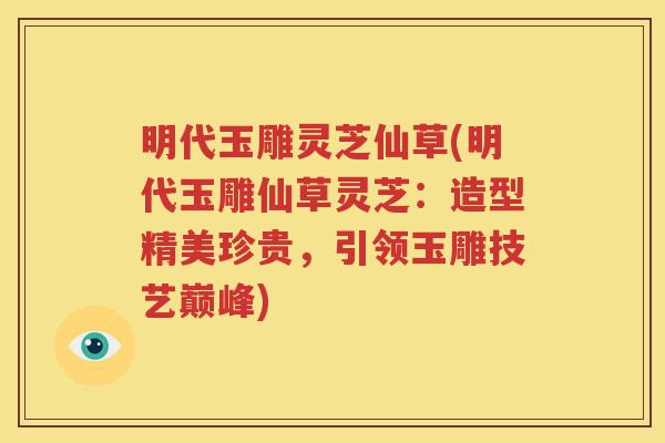 明代玉雕灵芝仙草(明代玉雕仙草灵芝：造型精美珍贵，引领玉雕技艺巅峰)
