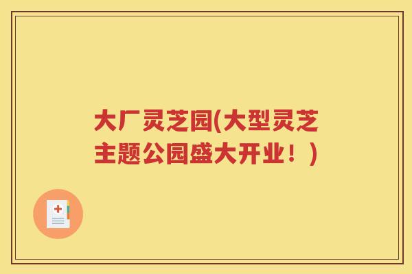 大厂灵芝园(大型灵芝主题公园盛大开业！)
