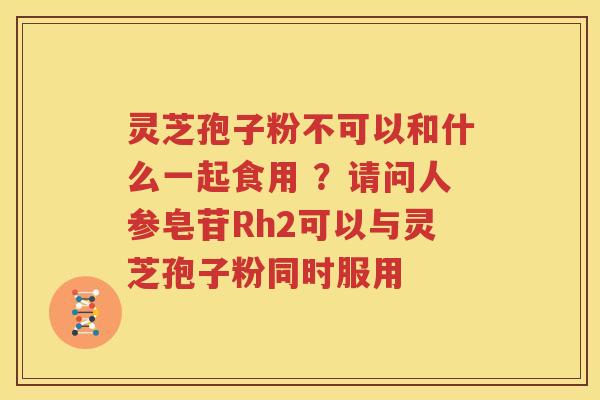 灵芝孢子粉不可以和什么一起食用 ？请问人参皂苷Rh2可以与灵芝孢子粉同时服用