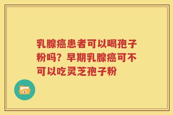 乳腺癌患者可以喝孢子粉吗？早期乳腺癌可不可以吃灵芝孢子粉