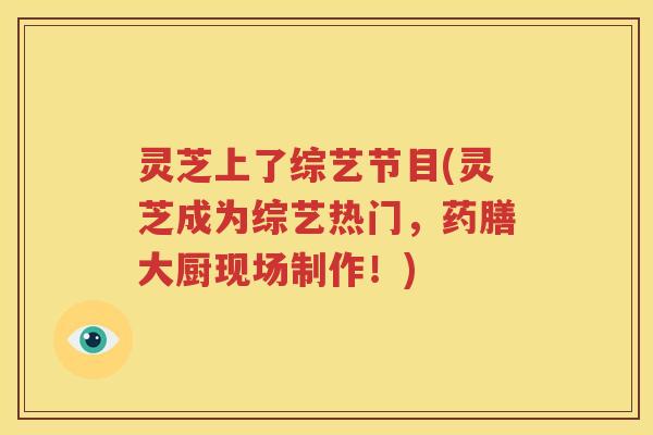 灵芝上了综艺节目(灵芝成为综艺热门，药膳大厨现场制作！)
