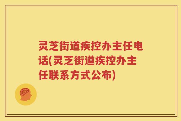 灵芝街道疾控办主任电话(灵芝街道疾控办主任联系方式公布)
