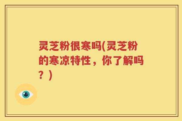 灵芝粉很寒吗(灵芝粉的寒凉特性，你了解吗？)