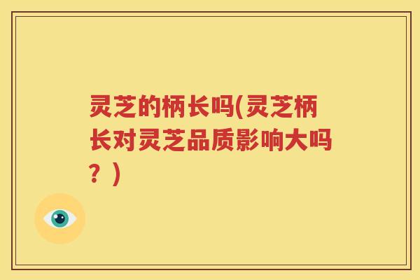 灵芝的柄长吗(灵芝柄长对灵芝品质影响大吗？)