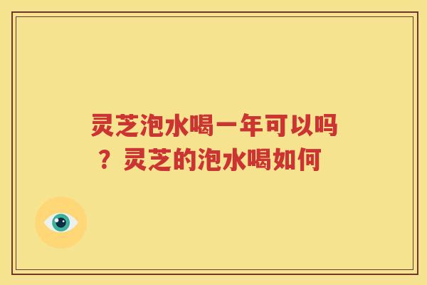 灵芝泡水喝一年可以吗 ？灵芝的泡水喝如何