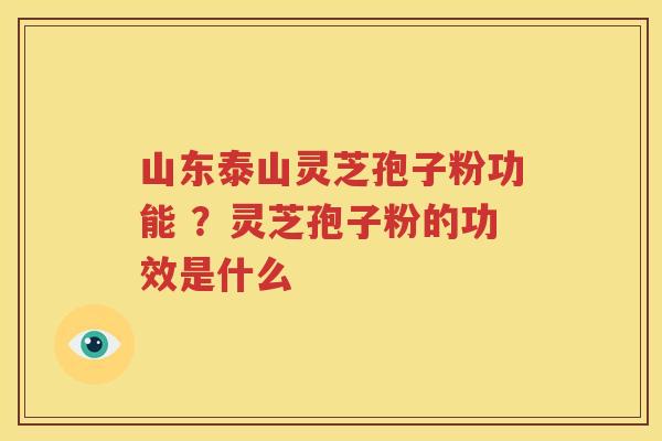 山东泰山灵芝孢子粉功能 ？灵芝孢子粉的功效是什么