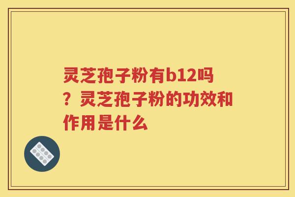 灵芝孢子粉有b12吗？灵芝孢子粉的功效和作用是什么