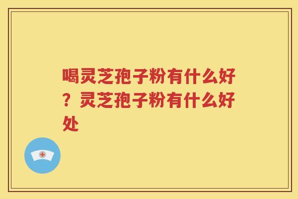 喝灵芝孢子粉有什么好？灵芝孢子粉有什么好处