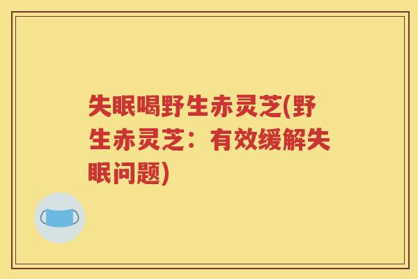 失眠喝野生赤灵芝(野生赤灵芝：有效缓解失眠问题)