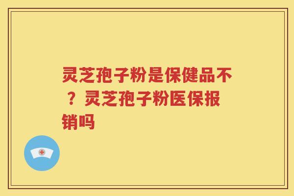 灵芝孢子粉是保健品不 ？灵芝孢子粉医保报销吗