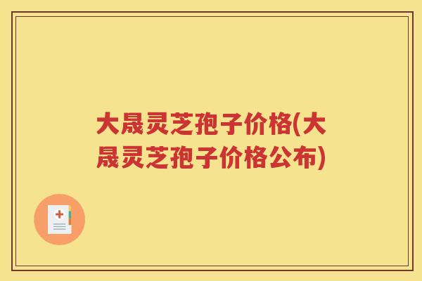大晟灵芝孢子价格(大晟灵芝孢子价格公布)