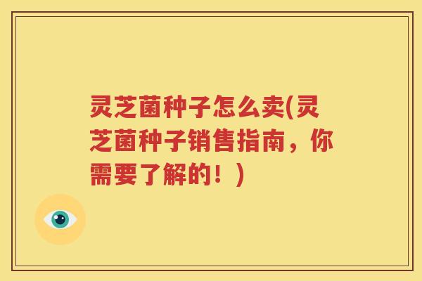 灵芝菌种子怎么卖(灵芝菌种子销售指南，你需要了解的！)