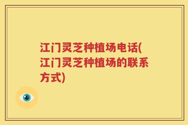 江门灵芝种植场电话(江门灵芝种植场的联系方式)
