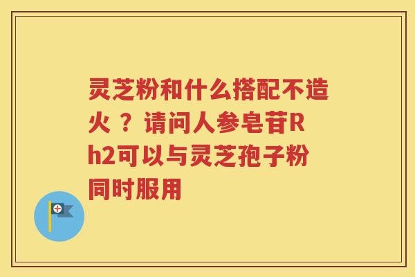 灵芝粉和什么搭配不造火 ？请问人参皂苷Rh2可以与灵芝孢子粉同时服用