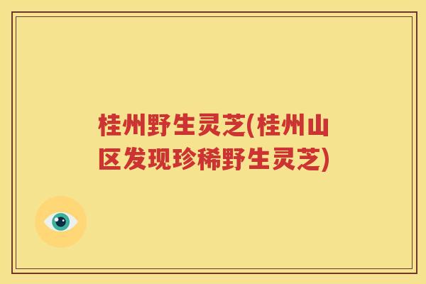 桂州野生灵芝(桂州山区发现珍稀野生灵芝)