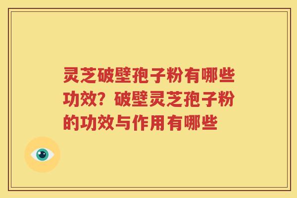 灵芝破壁孢子粉有哪些功效？破壁灵芝孢子粉的功效与作用有哪些