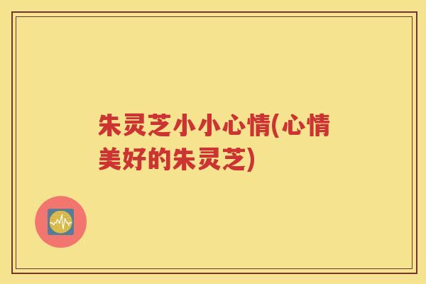 朱灵芝小小心情(心情美好的朱灵芝)
