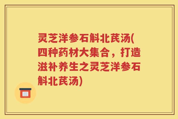 灵芝洋参石斛北芪汤(四种药材大集合，打造滋补养生之灵芝洋参石斛北芪汤)