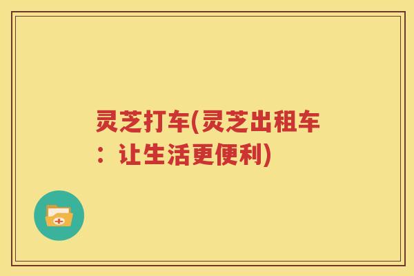 灵芝打车(灵芝出租车：让生活更便利)