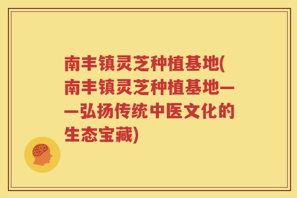 南丰镇灵芝种植基地(南丰镇灵芝种植基地——弘扬传统中医文化的生态宝藏)
