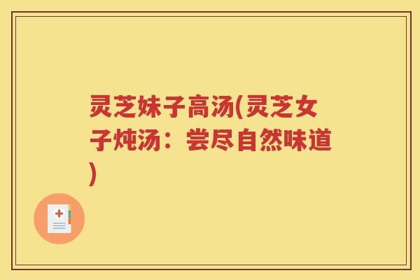 灵芝妹子高汤(灵芝女子炖汤：尝尽自然味道)