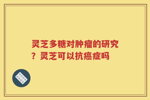灵芝多糖对肿瘤的研究？灵芝可以抗癌症吗