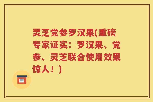 灵芝党参罗汉果(重磅专家证实：罗汉果、党参、灵芝联合使用效果惊人！)