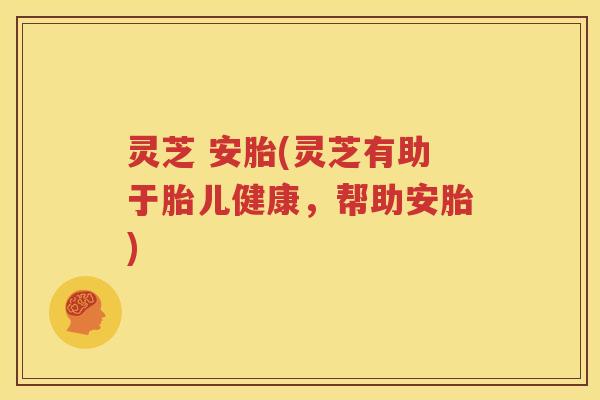 灵芝 安胎(灵芝有助于胎儿健康，帮助安胎)