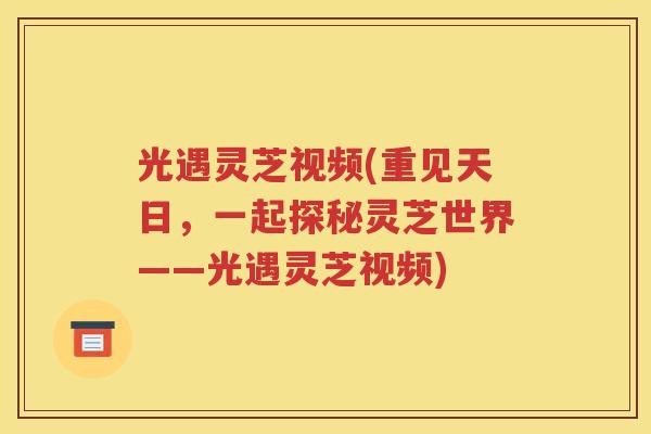 光遇灵芝视频(重见天日，一起探秘灵芝世界——光遇灵芝视频)