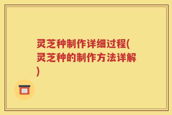 灵芝种制作详细过程(灵芝种的制作方法详解)