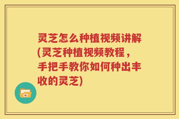 灵芝怎么种植视频讲解(灵芝种植视频教程，手把手教你如何种出丰收的灵芝)