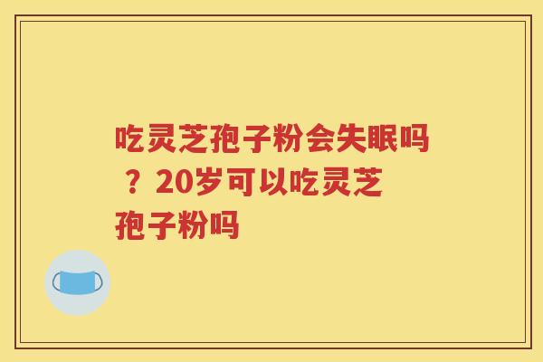 吃灵芝孢子粉会失眠吗 ？20岁可以吃灵芝孢子粉吗