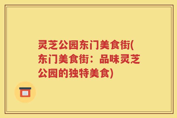 灵芝公园东门美食街(东门美食街：品味灵芝公园的独特美食)