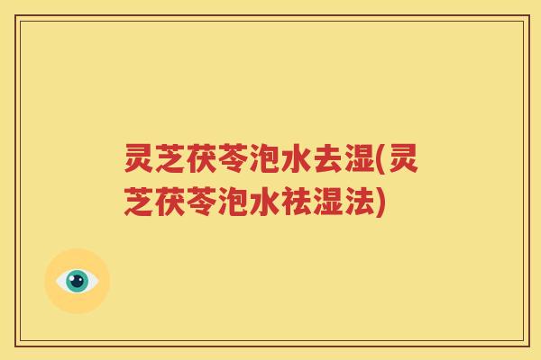 灵芝茯苓泡水去湿(灵芝茯苓泡水祛湿法)