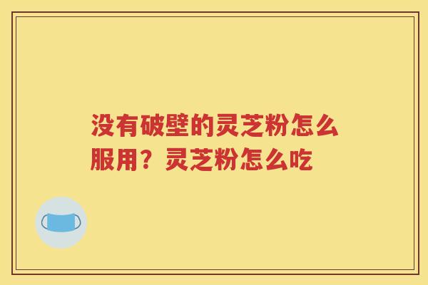 没有破壁的灵芝粉怎么服用？灵芝粉怎么吃