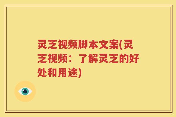 灵芝视频脚本文案(灵芝视频：了解灵芝的好处和用途)
