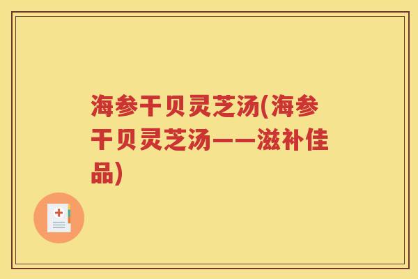 海参干贝灵芝汤(海参干贝灵芝汤——滋补佳品)