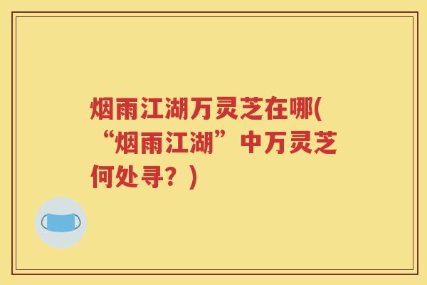 烟雨江湖万灵芝在哪(“烟雨江湖”中万灵芝何处寻？)
