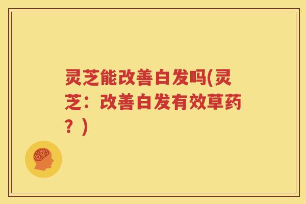 灵芝能改善白发吗(灵芝：改善白发有效草药？)