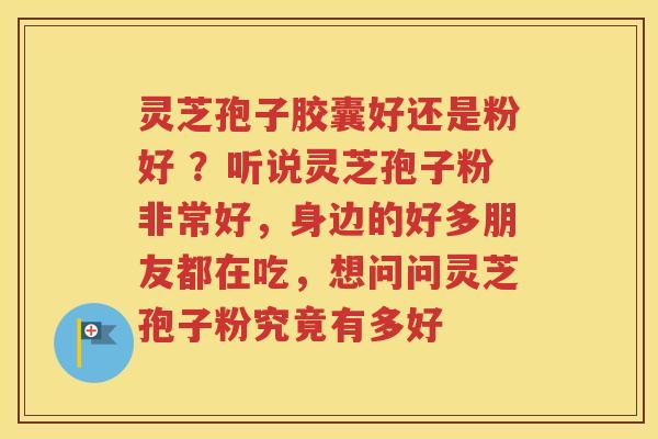 灵芝孢子胶囊好还是粉好 ？听说灵芝孢子粉非常好，身边的好多朋友都在吃，想问问灵芝孢子粉究竟有多好