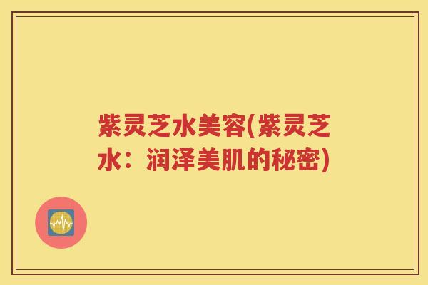 紫灵芝水美容(紫灵芝水：润泽美肌的秘密)
